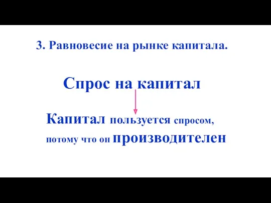 3. Равновесие на рынке капитала. Спрос на капитал Капитал пользуется спросом, потому что он производителен