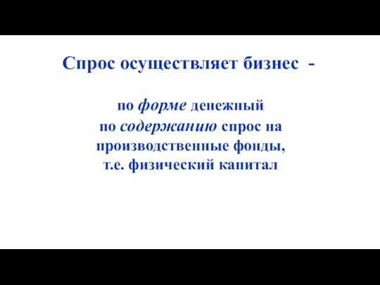 Спрос осуществляет бизнес - по форме денежный по содержанию спрос на производственные фонды, т.е. физический капитал