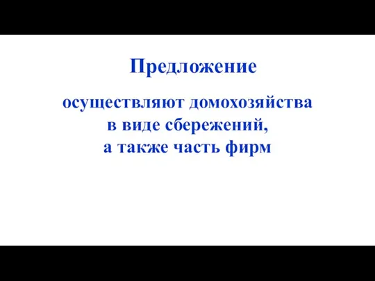 Предложение осуществляют домохозяйства в виде сбережений, а также часть фирм