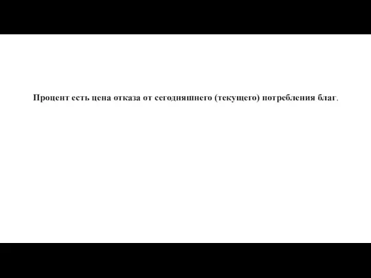 Процент есть цена отказа от сегодняшнего (текущего) потребления благ.