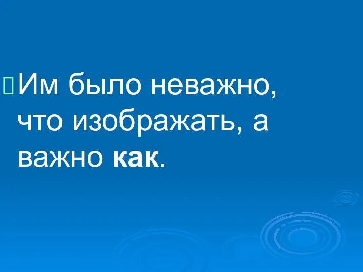 Им было неважно, что изображать, а важно как.