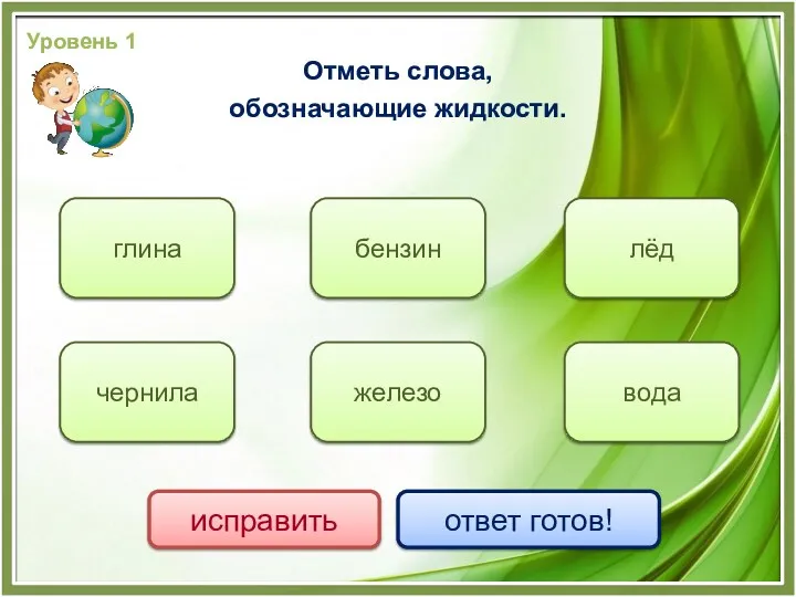 вода чернила бензин железо лёд глина исправить ответ готов! Отметь слова, обозначающие жидкости. Уровень 1