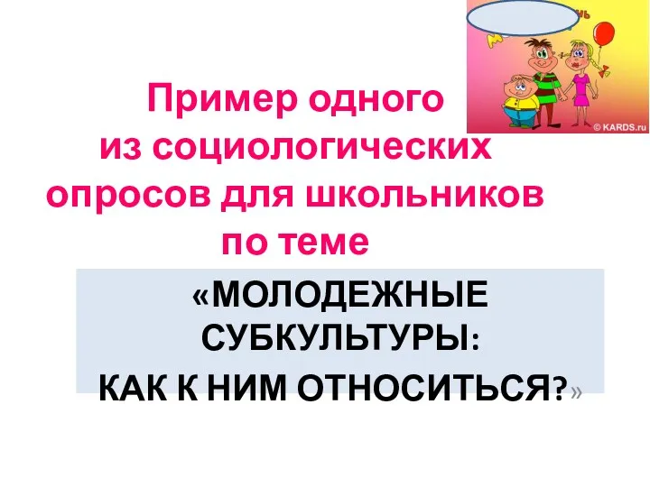 Пример одного из социологических опросов для школьников по теме «МОЛОДЕЖНЫЕ СУБКУЛЬТУРЫ: КАК К НИМ ОТНОСИТЬСЯ?»