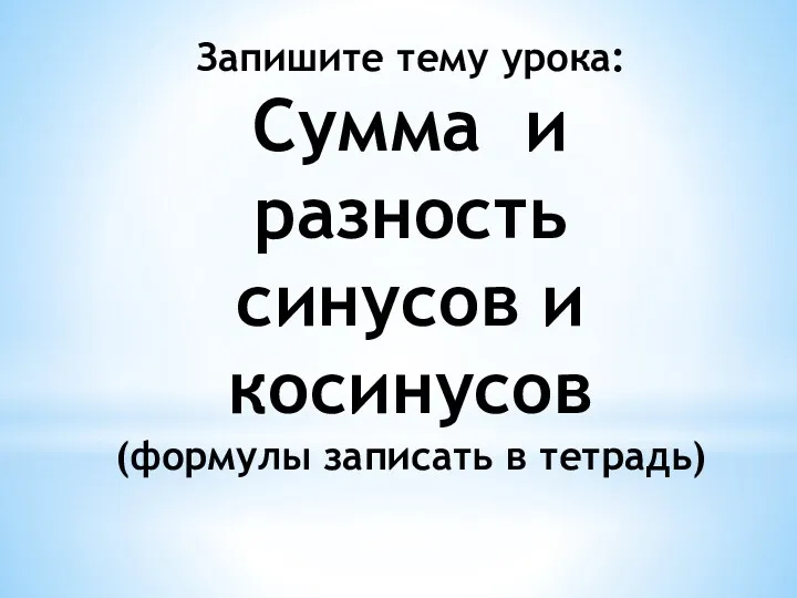 Запишите тему урока: Сумма и разность синусов и косинусов (формулы записать в тетрадь)