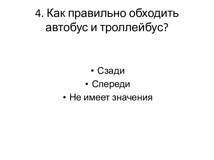 4. Как правильно обходить автобус и троллейбус? Сзади Спереди Не имеет значения