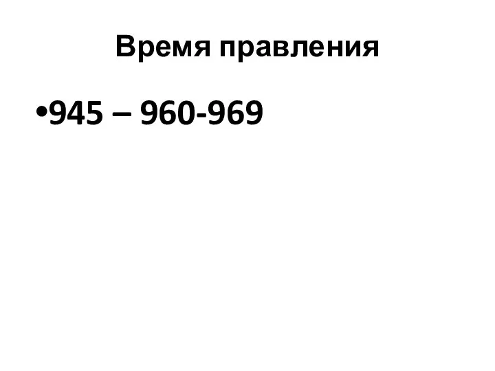 Время правления 945 – 960-969