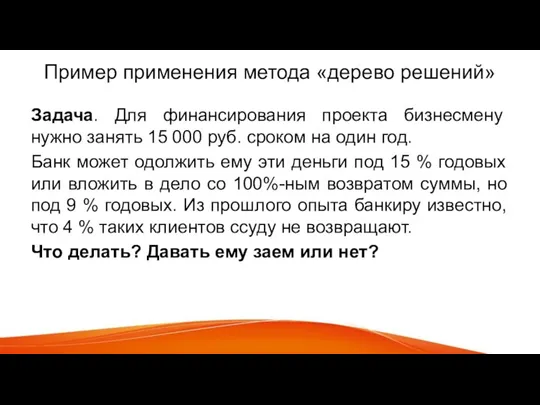 Пример применения метода «дерево решений» Задача. Для финансирования проекта бизнесмену нужно занять 15