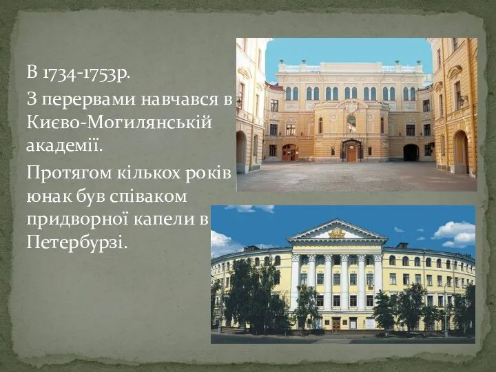 В 1734-1753р. З перервами навчався в Києво-Могилянській академії. Протягом кількох