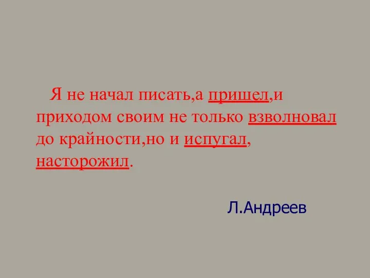 Я не начал писать,а пришел,и приходом своим не только взволновал до крайности,но и испугал,насторожил. Л.Андреев