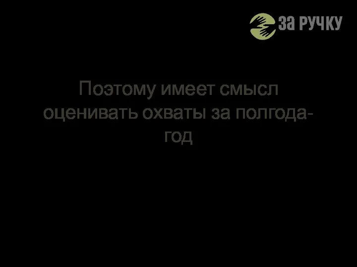 Поэтому имеет смысл оценивать охваты за полгода-год