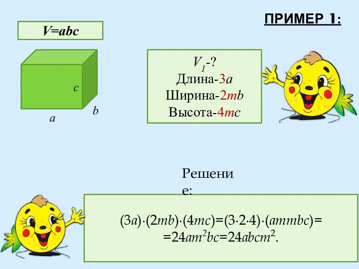 c a b V-? V=abc V1-? Длина-3a Ширина-2mb Высота-4mc (3a)∙(2mb)∙(4mc)=(3∙2∙4)∙(ammbc)= =24am2bc=24abcm2. ПРИМЕР 1: Решение: