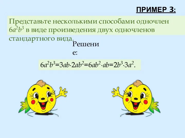 Представьте несколькими способами одночлен 6a2b3 в виде произведения двух одночленов стандартного вида. Решение: 6a2b3=3ab∙2ab2=6ab2∙ab=2b3∙3a2. ПРИМЕР 3: