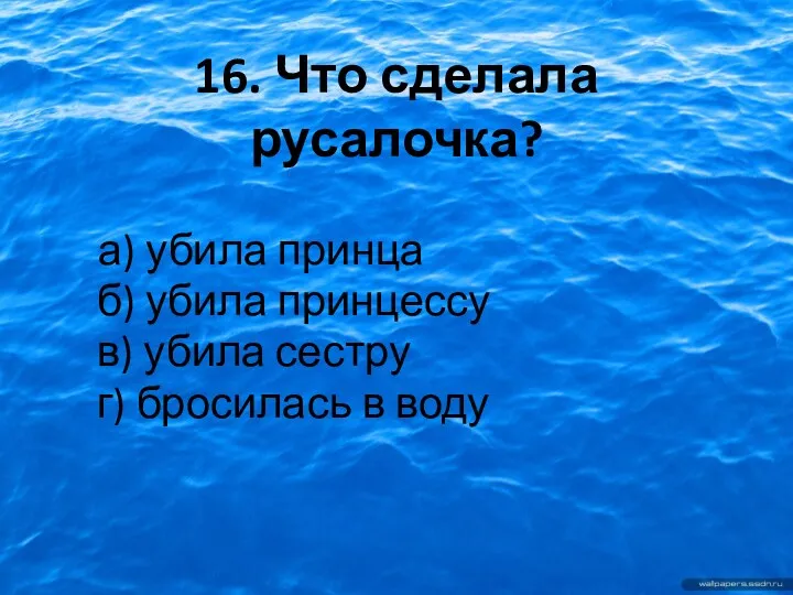 16. Что сделала русалочка? а) убила принца б) убила принцессу в) убила сестру