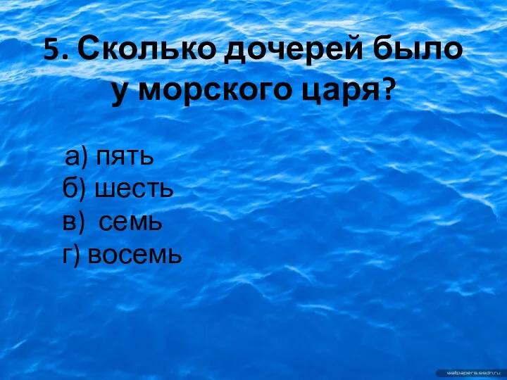 5. Сколько дочерей было у морского царя? а) пять б) шесть в) семь г) восемь