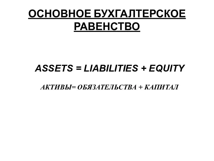 ОСНОВНОЕ БУХГАЛТЕРСКОЕ РАВЕНСТВО ASSETS = LIABILITIES + EQUITY АКТИВЫ= ОБЯЗАТЕЛЬСТВА + КАПИТАЛ