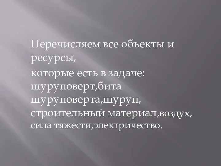 Перечисляем все объекты и ресурсы, которые есть в задаче: шуруповерт,бита шуруповерта,шуруп,строительный материал,воздух,сила тяжести,электричество.