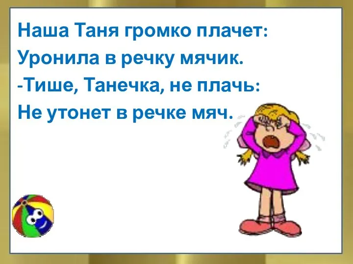 Наша Таня громко плачет: Уронила в речку мячик. -Тише, Танечка,