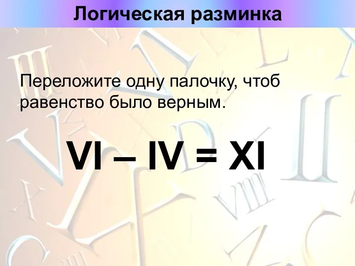 Логическая разминка Переложите одну палочку, чтоб равенство было верным. VI – IV = XI