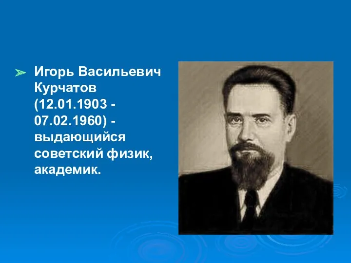 Игорь Васильевич Курчатов (12.01.1903 - 07.02.1960) - выдающийся советский физик, академик.