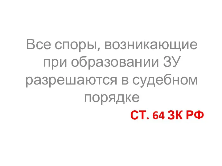 СТ. 64 ЗК РФ Все споры, возникающие при образовании ЗУ разрешаются в судебном порядке