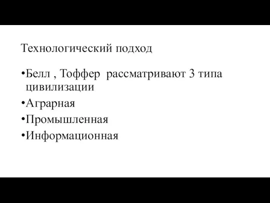 Технологический подход Белл , Тоффер рассматривают 3 типа цивилизации Аграрная Промышленная Информационная