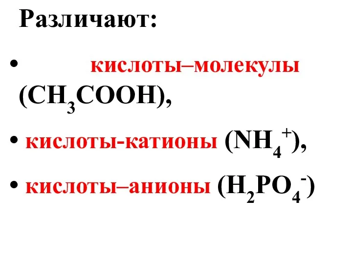 Различают: кислоты–молекулы (CH3COOH), кислоты-катионы (NH4+), кислоты–анионы (H2PO4-)