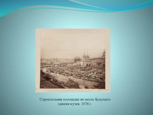 Строительная площадка на месте будущего здания музея. 1876 г.