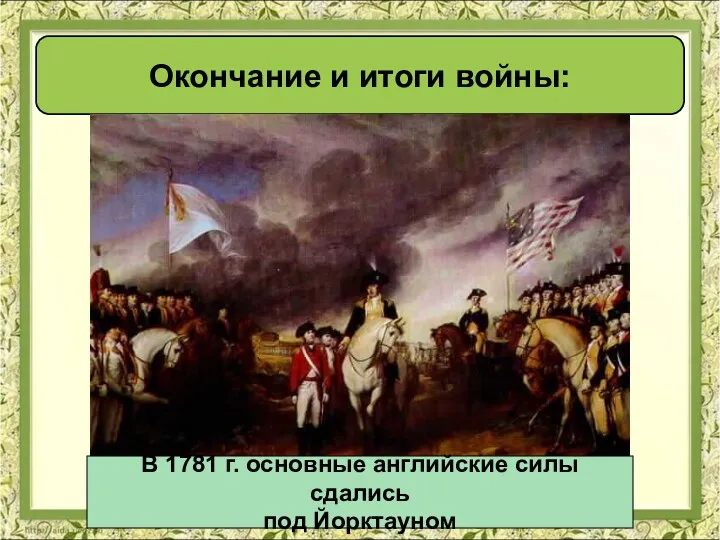 Окончание и итоги войны: В 1781 г. основные английские силы сдались под Йорктауном