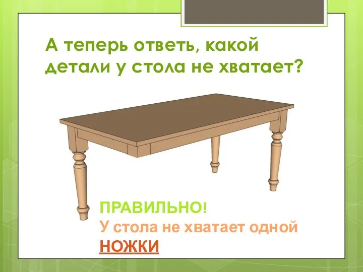 А теперь ответь, какой детали у стола не хватает? ПРАВИЛЬНО! У стола не хватает одной НОЖКИ