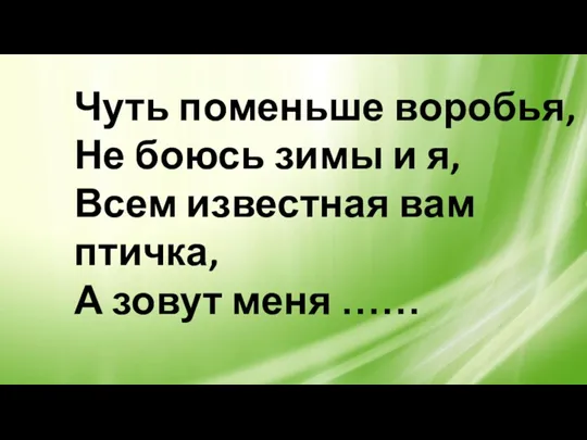 Чуть поменьше воробья, Не боюсь зимы и я, Всем известная вам птичка, А зовут меня ……