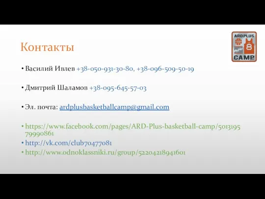 Контакты Василий Ивлев +38-050-931-30-80, +38-096-509-50-19 Дмитрий Шаламов +38-095-645-57-03 Эл. почта: ardplusbasketballcamp@gmail.com https://www.facebook.com/pages/ARD-Plus-basketball-camp/501319579990861 http://vk.com/club70477081 http://www.odnoklassniki.ru/group/52204218941601