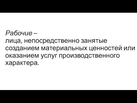 Рабочие – лица, непосредственно занятые созданием материальных ценностей или оказанием услуг производственного характера.