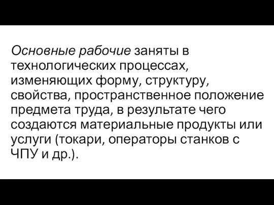 Основные рабочие заняты в технологических процессах, изменяющих форму, структуру, свойства, пространственное положение предмета