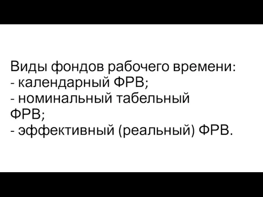 Виды фондов рабочего времени: - календарный ФРВ; - номинальный табельный ФРВ; - эффективный (реальный) ФРВ.