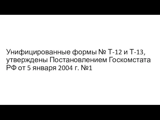 Унифицированные формы № Т-12 и Т-13, утверждены Постановлением Госкомстата РФ от 5 января 2004 г. №1