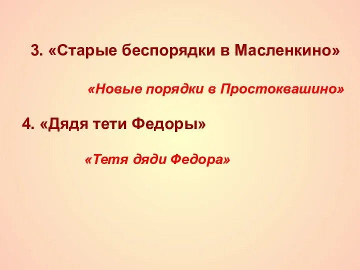 3. «Старые беспорядки в Масленкино» «Новые порядки в Простоквашино» 4. «Дядя тети Федоры» «Тетя дяди Федора»