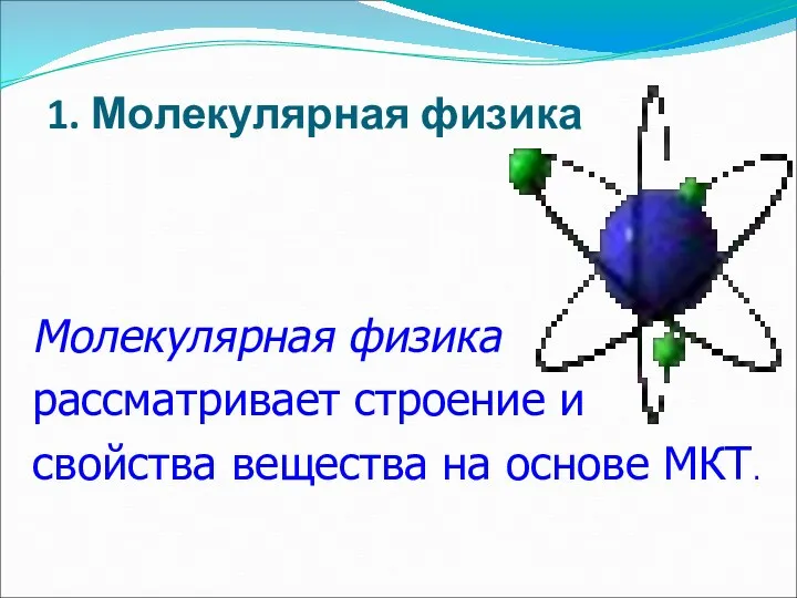 1. Молекулярная физика Молекулярная физика рассматривает строение и свойства вещества на основе МКТ.