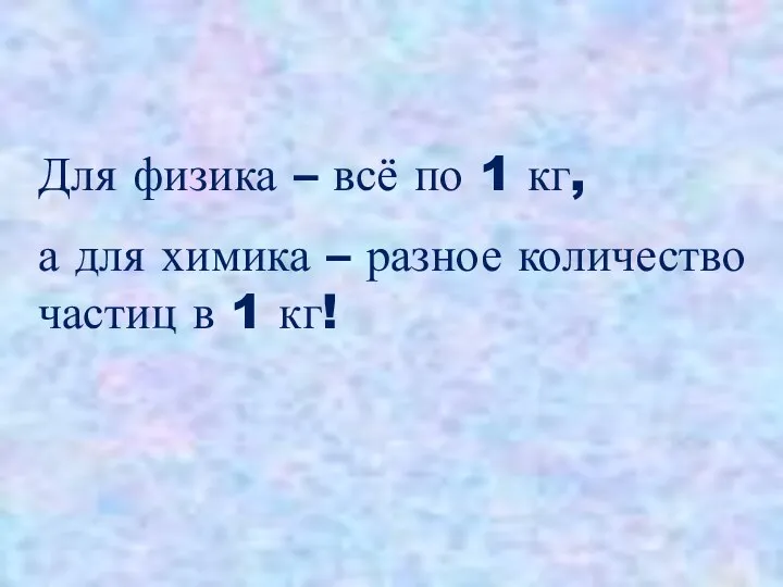 Для физика – всё по 1 кг, а для химика