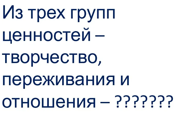 Из трех групп ценностей – творчество, переживания и отношения – ???????