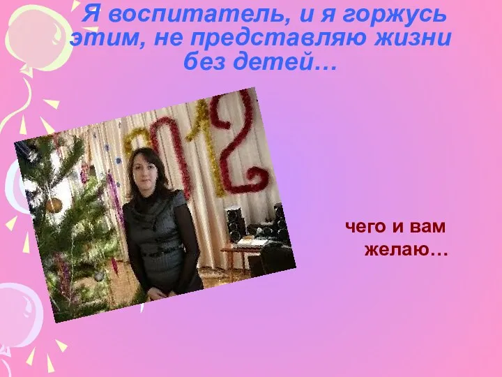 Я воспитатель, и я горжусь этим, не представляю жизни без детей… чего и вам желаю…