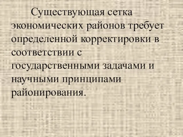 Существующая сетка экономических районов требует определенной корректировки в соответствии с государственными задачами и научными принципами районирования.