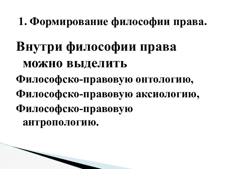 Внутри философии права можно выделить Философско-правовую онтологию, Философско-правовую аксиологию, Философско-правовую антропологию. 1. Формирование философии права.