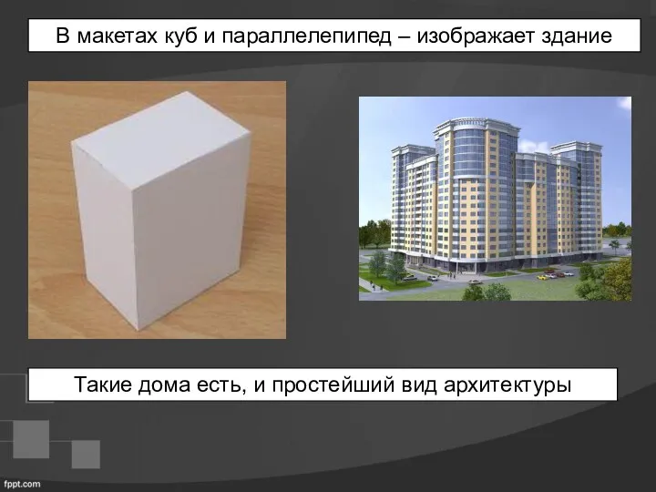 В макетах куб и параллелепипед – изображает здание Такие дома есть, и простейший вид архитектуры