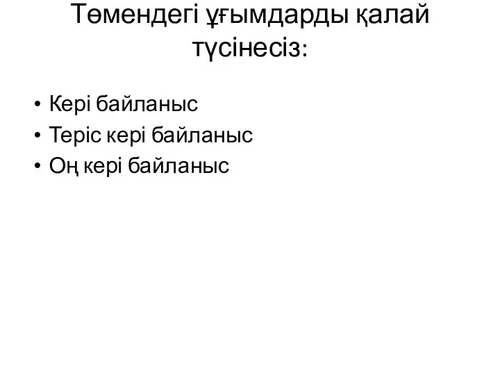 Төмендегі ұғымдарды қалай түсінесіз: Кері байланыс Теріс кері байланыс Оң кері байланыс