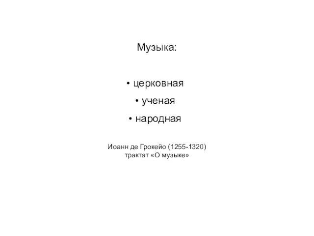 Музыка: церковная ученая народная Иоанн де Грокейо (1255-1320) трактат «О музыке»