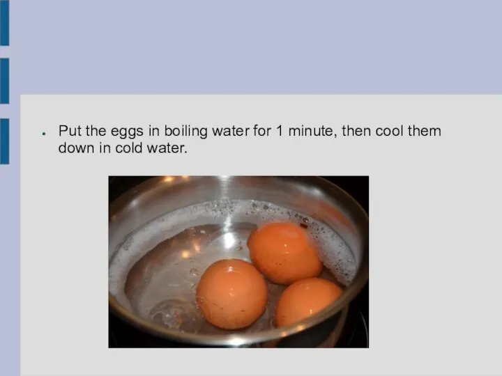 Put the eggs in boiling water for 1 minute, then cool them down in cold water.