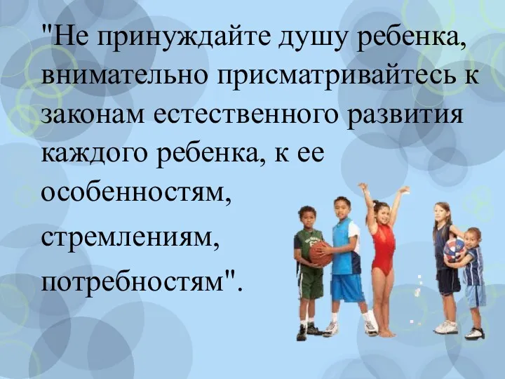 "Не принуждайте душу ребенка, внимательно присматривайтесь к законам естественного развития каждого ребенка, к