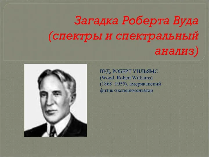 Загадка Роберта Вуда (спектры и спектральный анализ) ВУД, РОБЕРТ УИЛЬЯМС (Wood, Robert Williams) (1868–1955), американский физик-экспериментатор