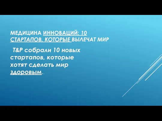 МЕДИЦИНА ИННОВАЦИЙ: 10 СТАРТАПОВ, КОТОРЫЕ ВЫЛЕЧАТ МИР T&P cобрали 10