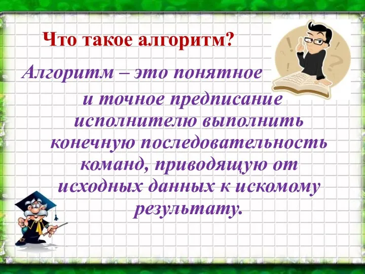 Алгоритм – это понятное и точное предписание исполнителю выполнить конечную последовательность команд, приводящую